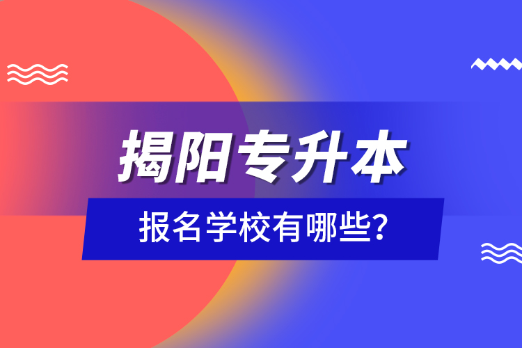 揭陽專升本報(bào)名學(xué)校有哪些？