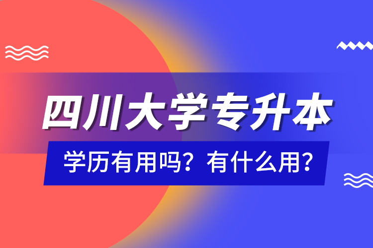 四川大學專升本學歷有用嗎？有什么用？