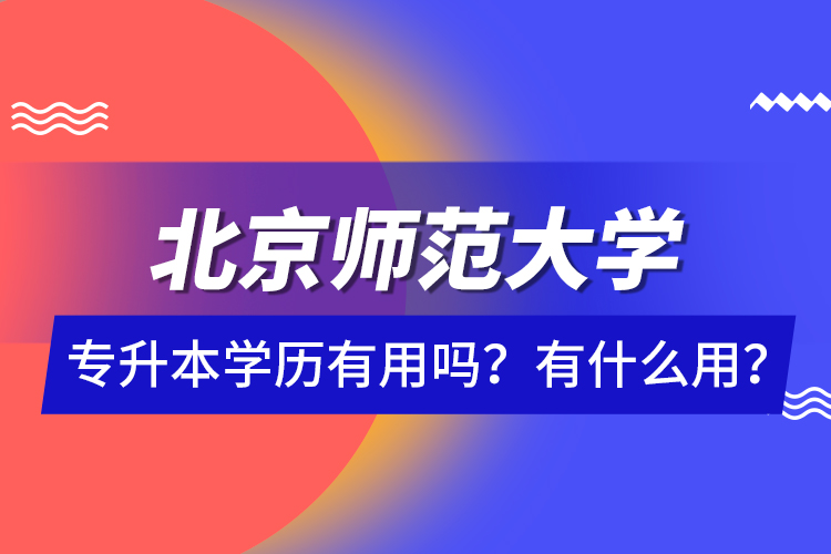 北京師范大學(xué)專升本學(xué)歷有用嗎？有什么用？