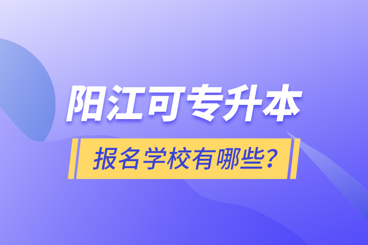 陽江可專升本報(bào)名學(xué)校有哪些？