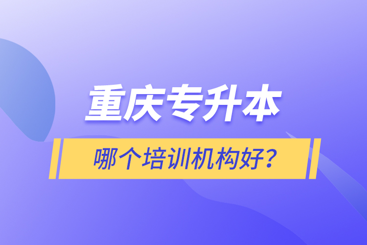 重慶專升本哪個(gè)培訓(xùn)機(jī)構(gòu)好？