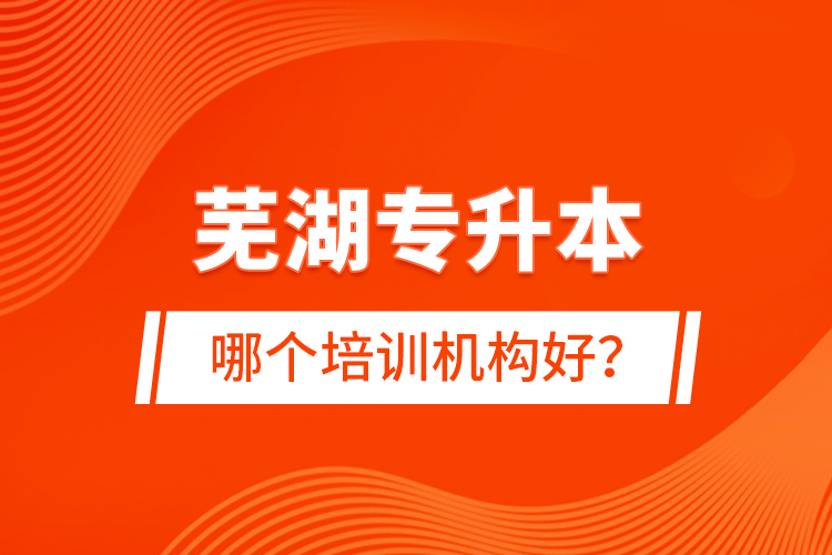 蕪湖專升本哪個培訓機構好？