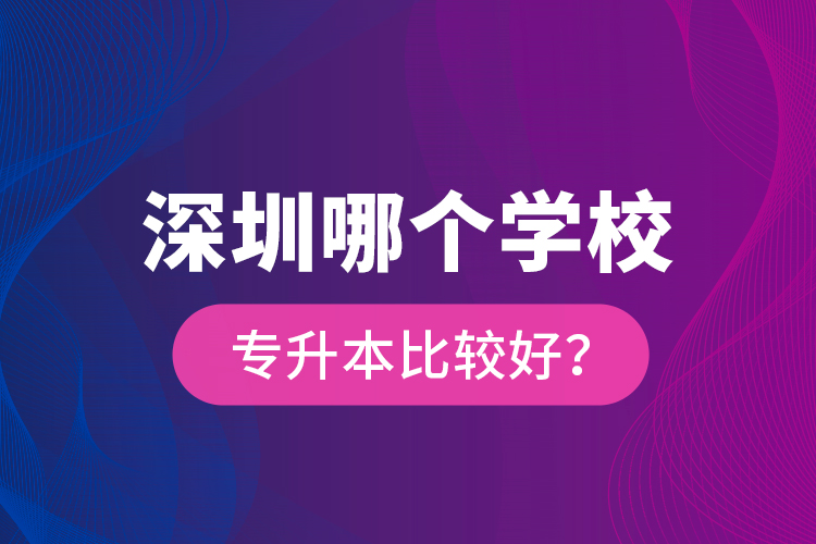 深圳哪個學校專升本比較好？