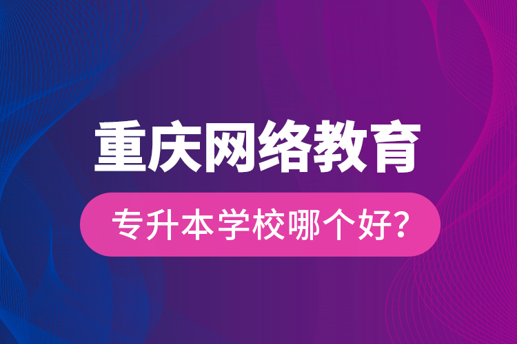 重慶網(wǎng)絡(luò)教育專升本學(xué)校哪個(gè)好？