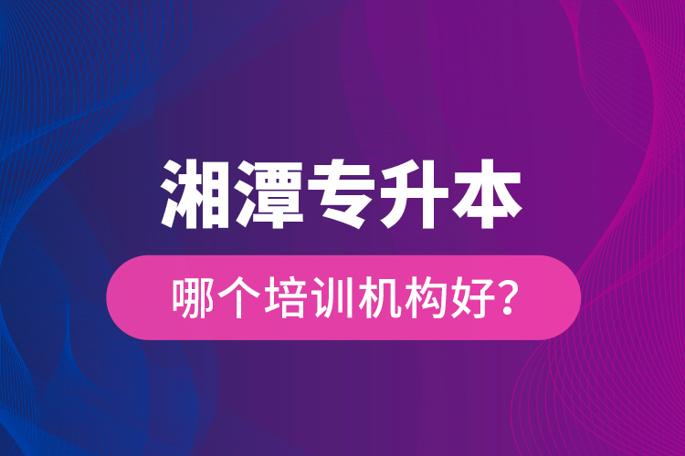 湘潭專升本哪個培訓(xùn)機構(gòu)好？