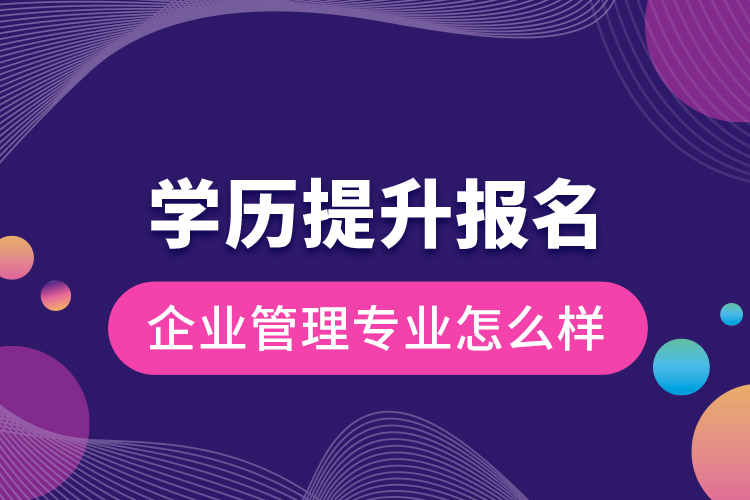 學(xué)歷提升報名企業(yè)管理專業(yè)怎么樣