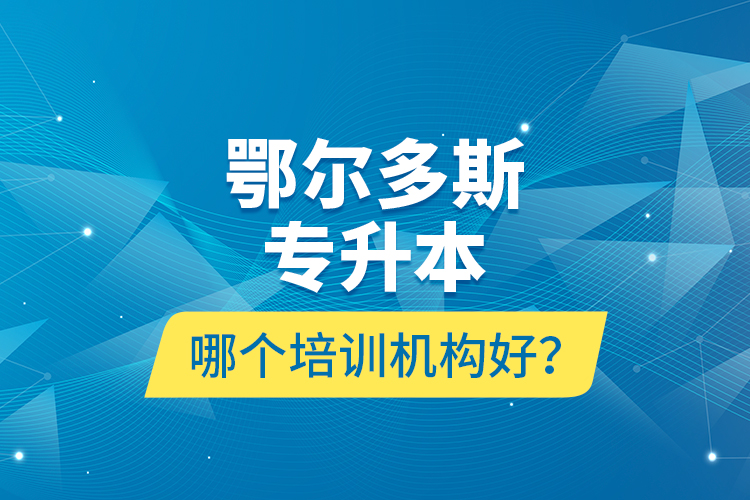 鄂爾多斯專升本哪個培訓(xùn)機(jī)構(gòu)好？