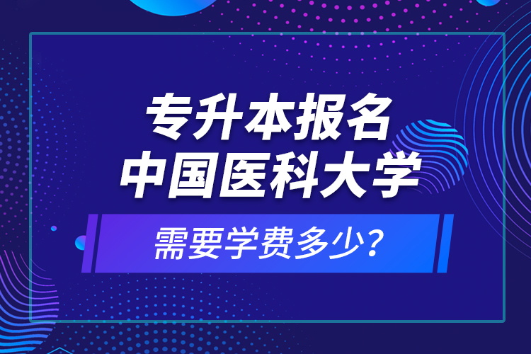 專升本報(bào)名中國醫(yī)科大學(xué)需要學(xué)費(fèi)多少？