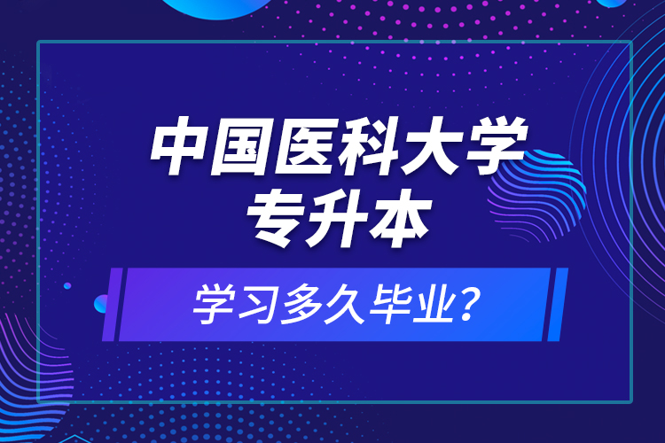 中國醫(yī)科大學專升本學習多久畢業(yè)？