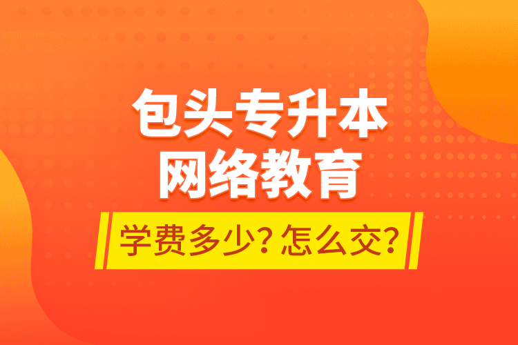 包頭專(zhuān)升本網(wǎng)絡(luò)教育學(xué)費(fèi)多少？怎么交？