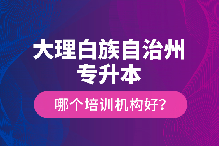 大理白族自治州專升本哪個(gè)培訓(xùn)機(jī)構(gòu)好？