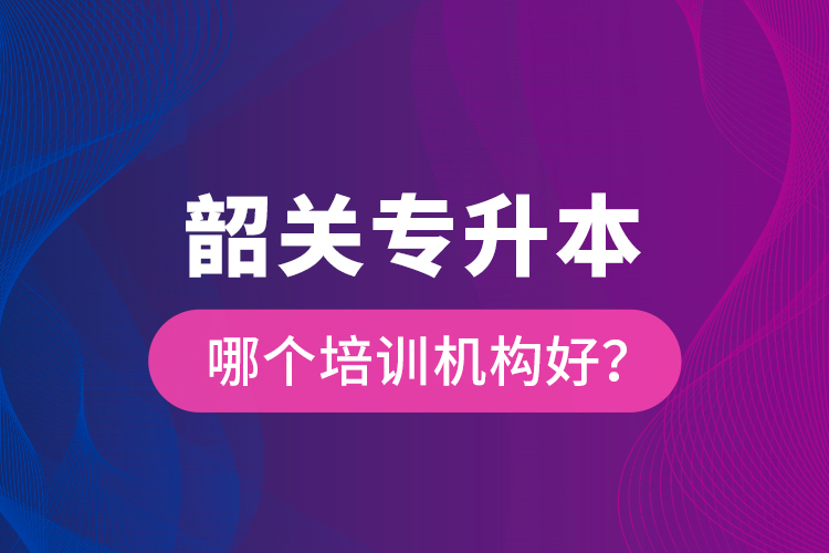 韶關(guān)專升本哪個培訓(xùn)機(jī)構(gòu)好？