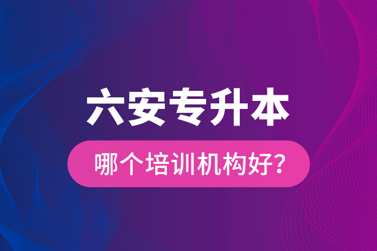 六安專升本哪個培訓機構好？