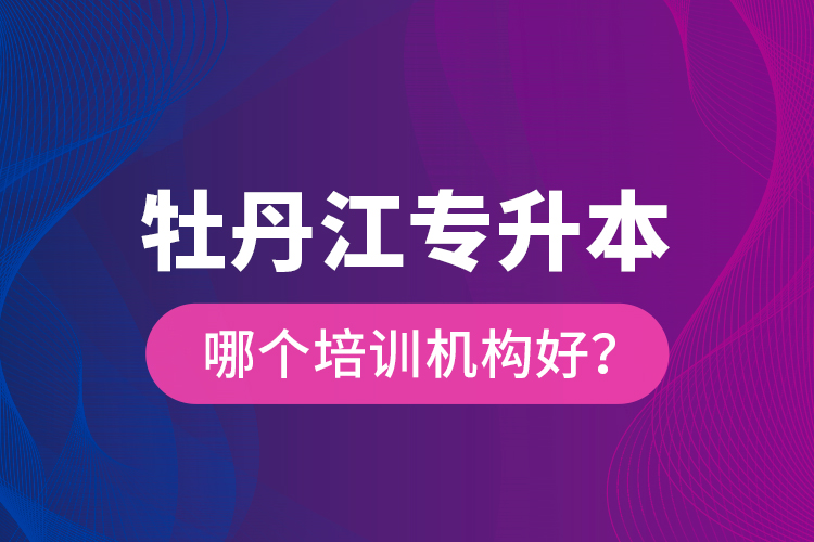 牡丹江專升本哪個(gè)培訓(xùn)機(jī)構(gòu)好？