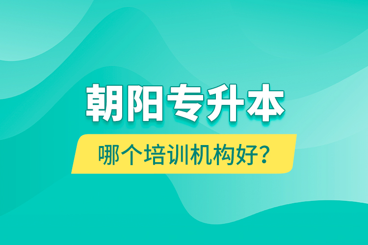 朝陽(yáng)專升本哪個(gè)培訓(xùn)機(jī)構(gòu)好？