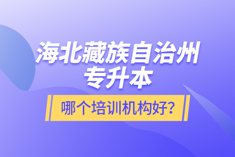 海北藏族自治州專升本哪個培訓(xùn)機構(gòu)好？