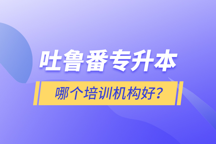 吐魯番專升本哪個(gè)培訓(xùn)機(jī)構(gòu)好？