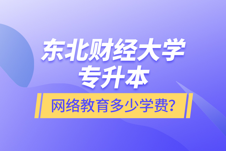 東北財(cái)經(jīng)大學(xué)專升本網(wǎng)絡(luò)教育多少學(xué)費(fèi)？