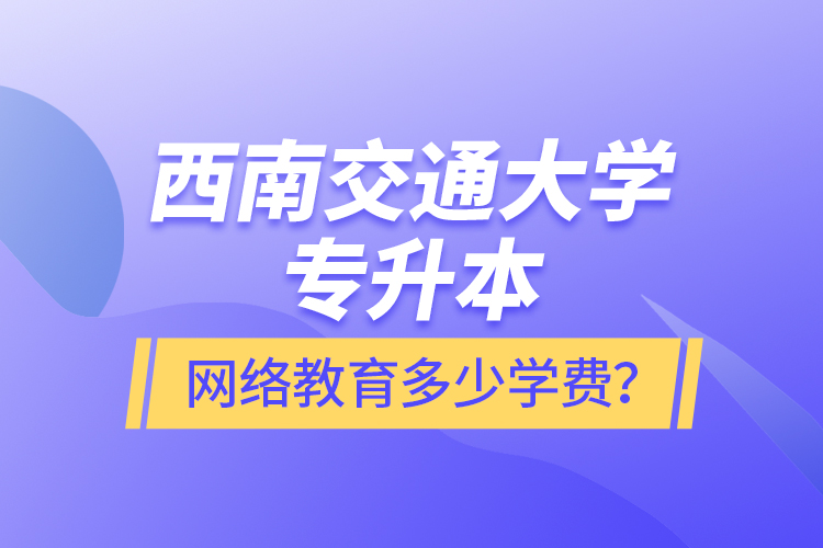 西南交通大學(xué)專升本網(wǎng)絡(luò)教育多少學(xué)費(fèi)？