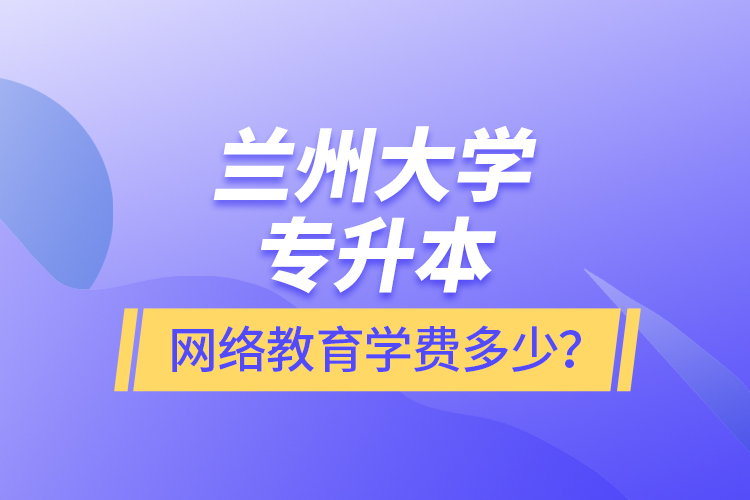 蘭州大學(xué)專升本網(wǎng)絡(luò)教育學(xué)費(fèi)多少？