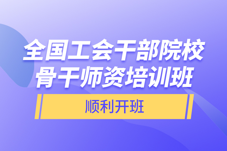 全國工會(huì)干部院校骨干師資培訓(xùn)班順利開班