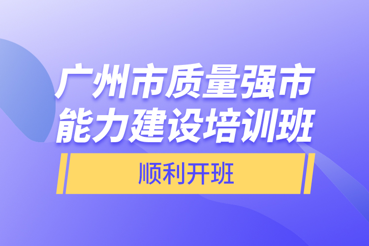 廣州市質(zhì)量強市能力建設培訓班順利開班