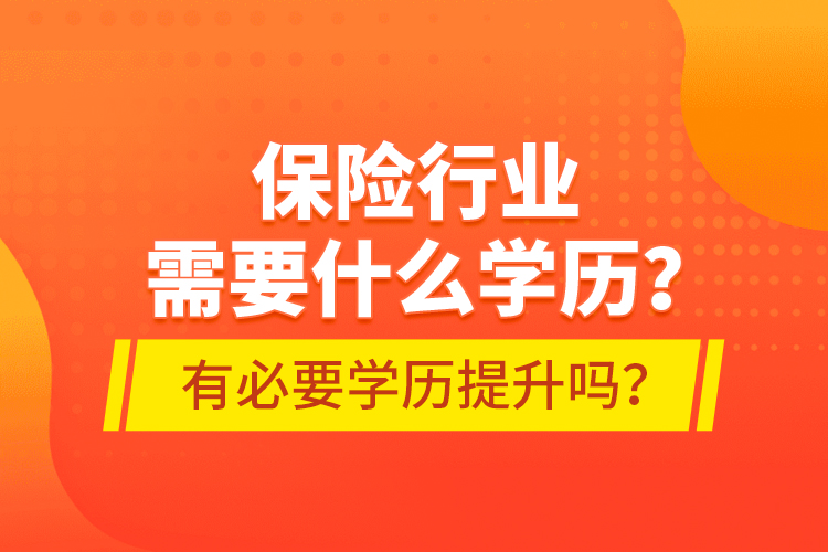 保險(xiǎn)行業(yè)需要什么學(xué)歷？有必要學(xué)歷提升嗎？