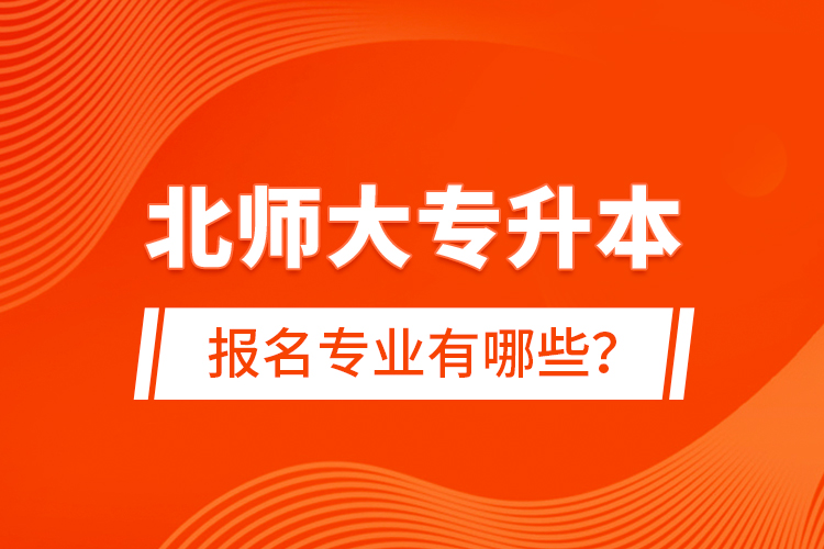 北師大專升本報(bào)名專業(yè)有哪些？