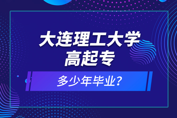 大連理工大學(xué)高起專多少年畢業(yè)？