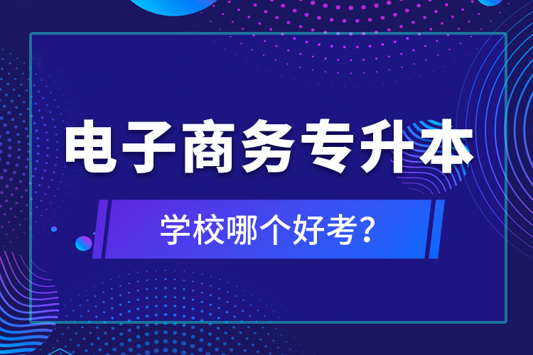 電子商務(wù)專升本學(xué)校哪個(gè)好考？