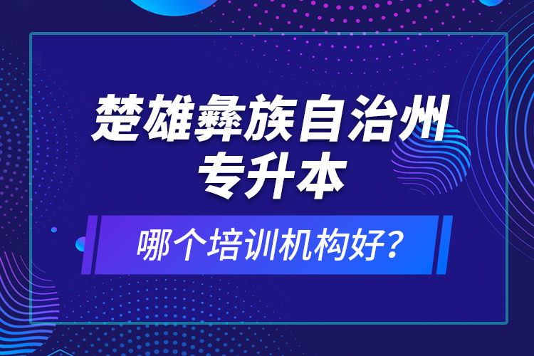 楚雄彝族自治州專升本哪個(gè)培訓(xùn)機(jī)構(gòu)好？