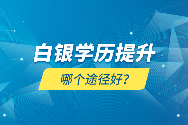 白銀學(xué)歷提升哪個途徑好？