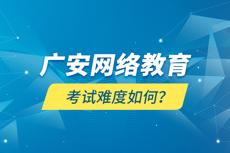 廣安網(wǎng)絡教育考試難度如何？