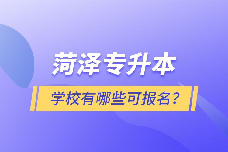 菏澤專升本學校有哪些可報名？