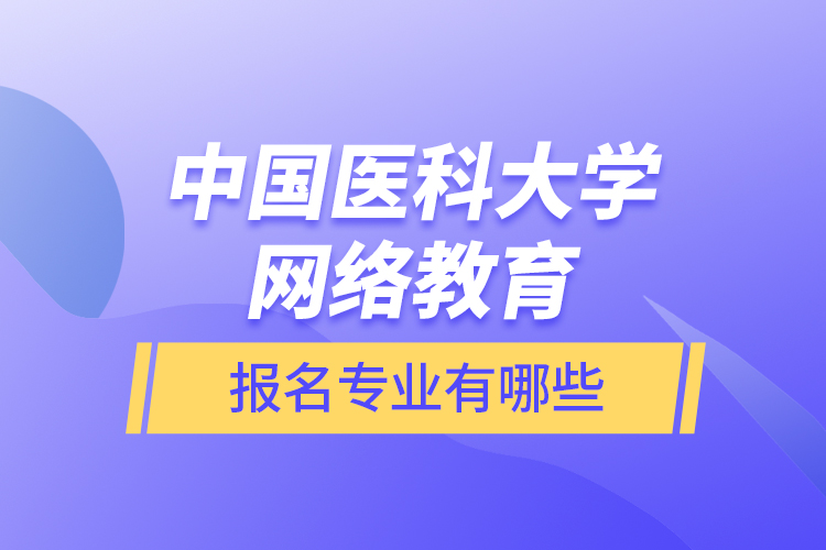 中國(guó)醫(yī)科大學(xué)網(wǎng)絡(luò)教育報(bào)名專業(yè)有哪些