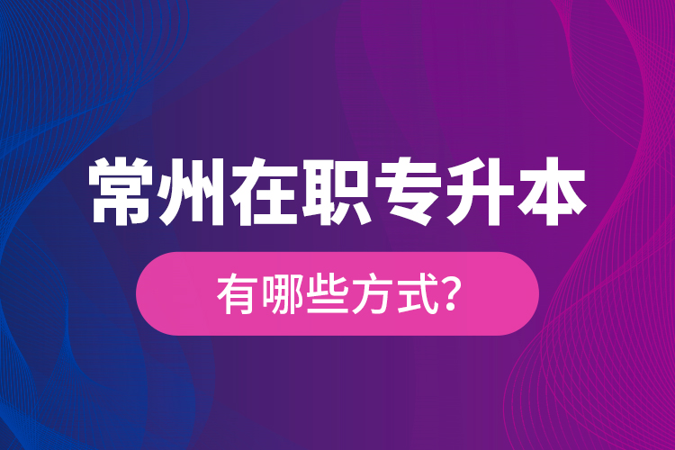 常州在職專升本有哪些方式？