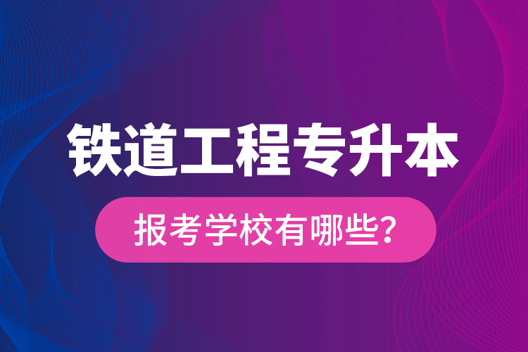 鐵道工程專升本報(bào)考學(xué)校有哪些？