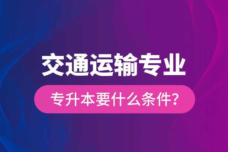  交通運輸專業(yè)專升本要什么條件？