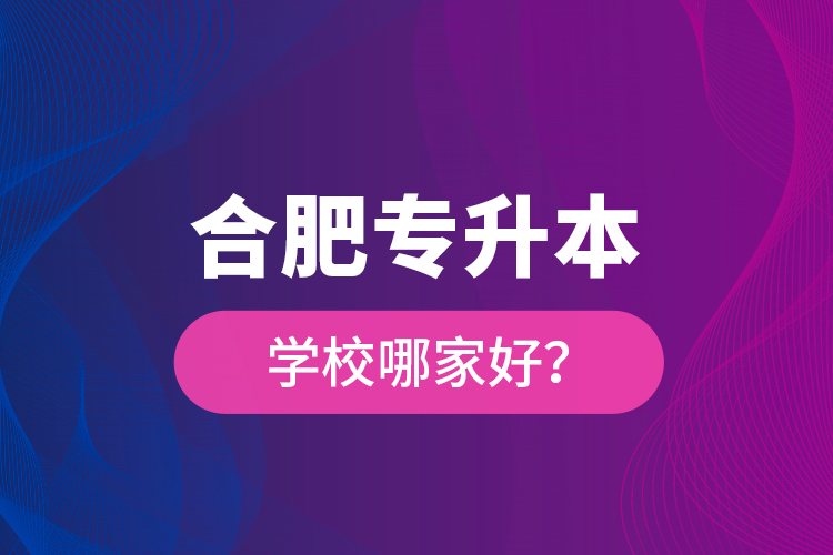 合肥專升本學(xué)校哪家好？