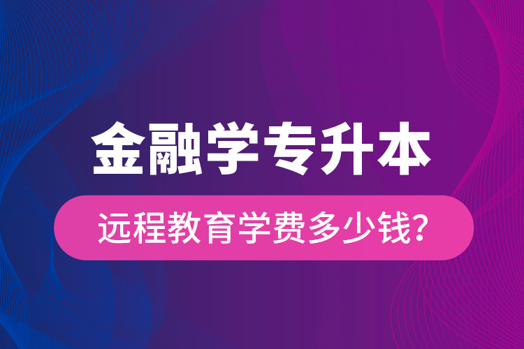 金融學(xué)專升本遠程教育學(xué)費多少錢？