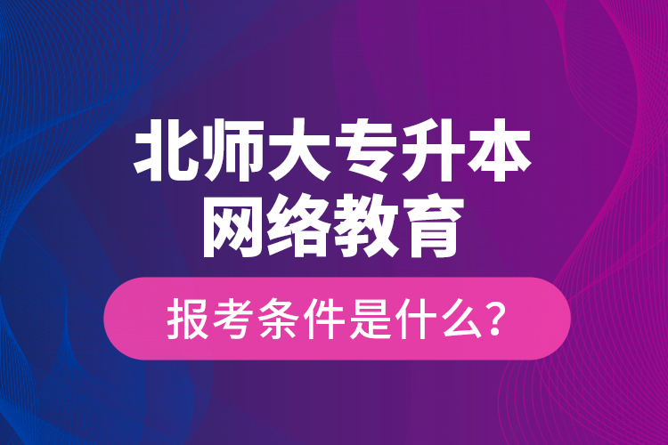 北師大專升本網(wǎng)絡教育報考條件是什么？