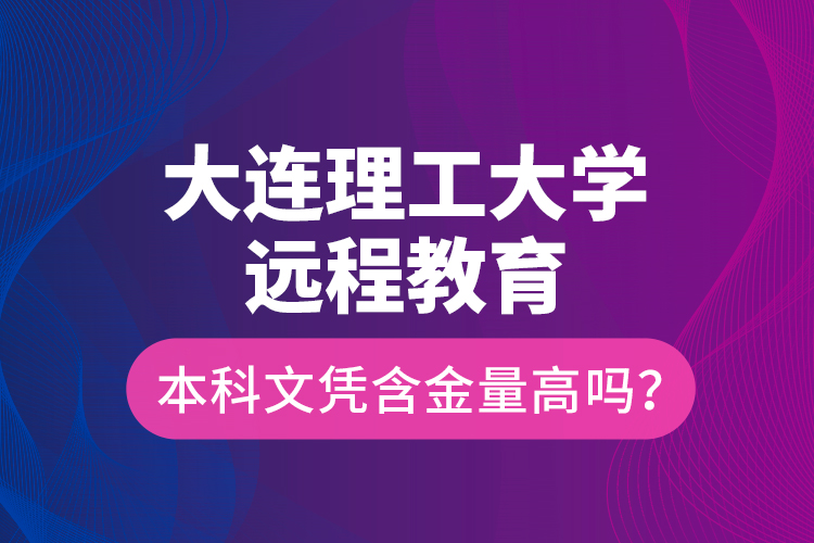 大連理工大學(xué)遠(yuǎn)程教育本科文憑含金量高嗎？