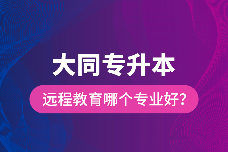 大同專升本遠程教育哪個專業(yè)好？