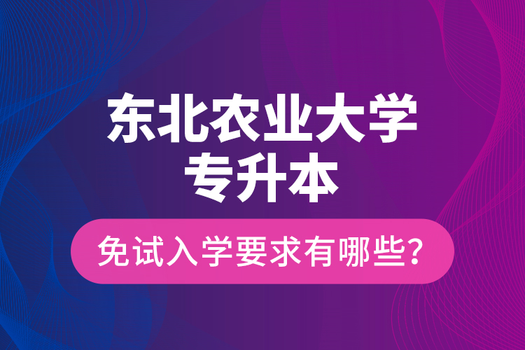 東北農(nóng)業(yè)大學(xué)專升本免試入學(xué)要求有哪些？