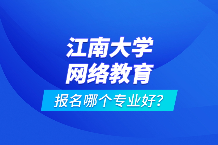 江南大學(xué)網(wǎng)絡(luò)教育報(bào)名哪個(gè)專(zhuān)業(yè)好？