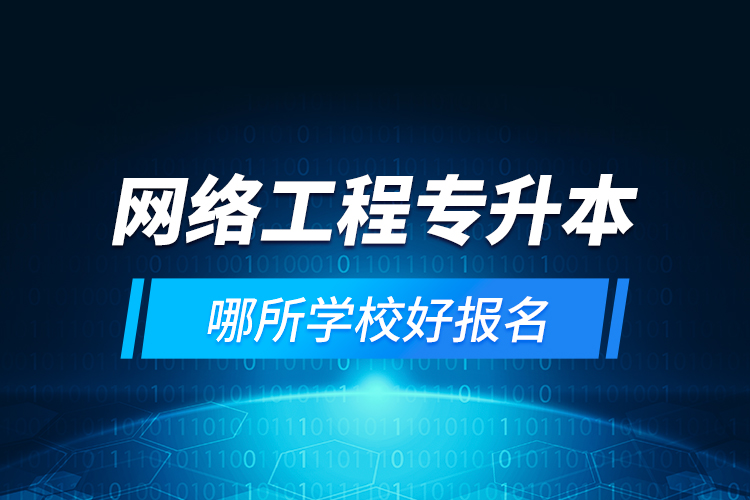 網(wǎng)絡工程專升本哪所學校好報名