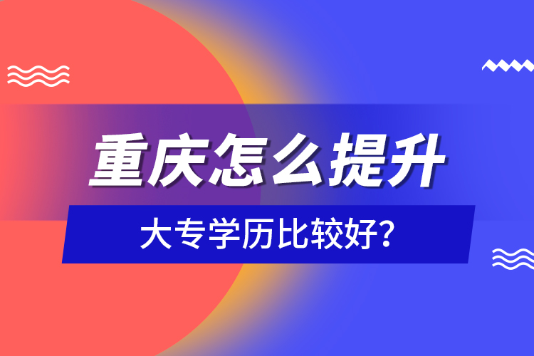 重慶怎么提升大專學(xué)歷比較好？