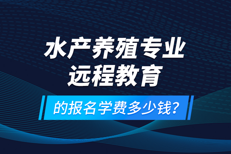 水產(chǎn)養(yǎng)殖專業(yè)遠程教育的報名學費多少錢？