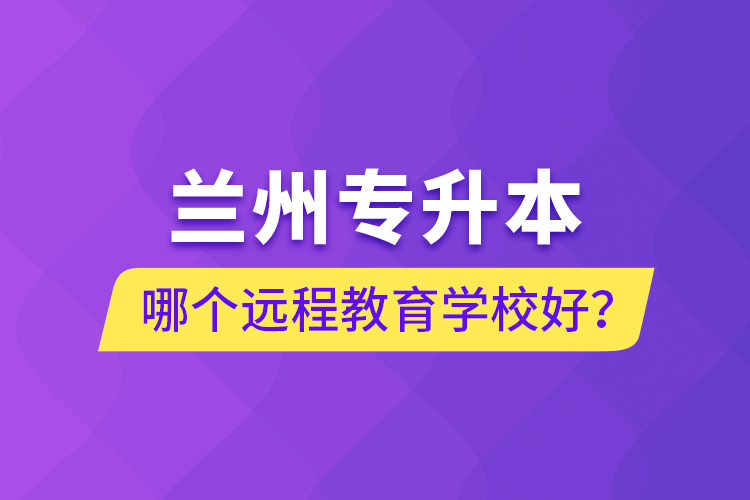 蘭州專升本哪個遠程教育學校好？