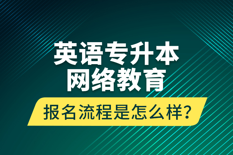 英語(yǔ)專升本網(wǎng)絡(luò)教育報(bào)名流程是怎么樣？